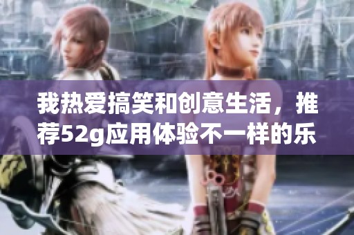 我热爱搞笑和创意生活，推荐52g应用体验不一样的乐趣