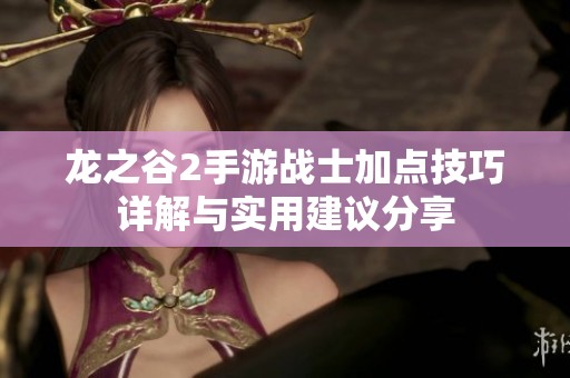 龙之谷2手游战士加点技巧详解与实用建议分享