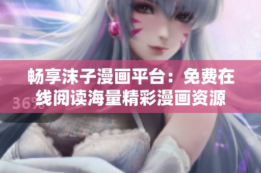 畅享沫子漫画平台：免费在线阅读海量精彩漫画资源