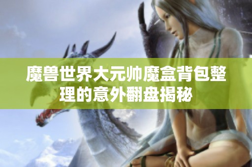 魔兽世界大元帅魔盒背包整理的意外翻盘揭秘