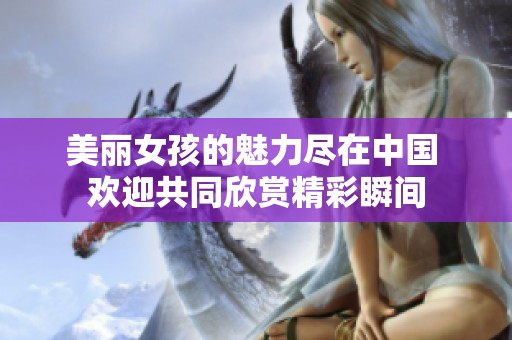 美丽女孩的魅力尽在中国 欢迎共同欣赏精彩瞬间