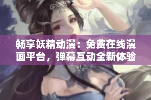 畅享妖精动漫：免费在线漫画平台，弹幕互动全新体验