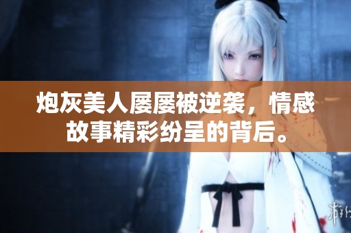 炮灰美人屡屡被逆袭，情感故事精彩纷呈的背后。