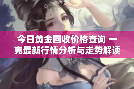 今日黄金回收价格查询 一克最新行情分析与走势解读