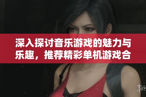 深入探讨音乐游戏的魅力与乐趣，推荐精彩单机游戏合集