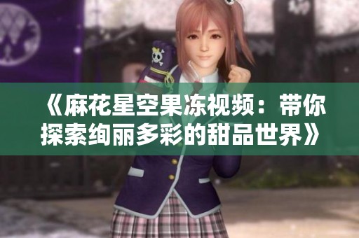 《麻花星空果冻视频：带你探索绚丽多彩的甜品世界》