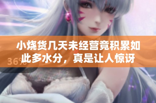 小烧货几天未经营竟积累如此多水分，真是让人惊讶