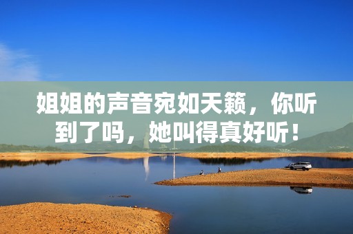 姐姐的声音宛如天籁，你听到了吗，她叫得真好听！