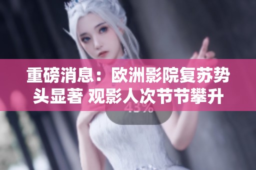 重磅消息：欧洲影院复苏势头显著 观影人次节节攀升