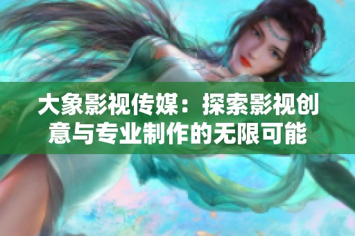 大象影视传媒：探索影视创意与专业制作的无限可能