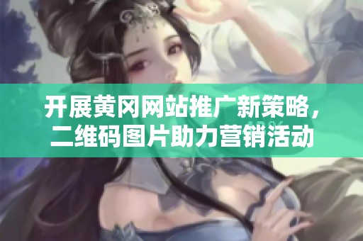 开展黄冈网站推广新策略，二维码图片助力营销活动