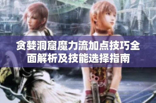 贪婪洞窟魔力流加点技巧全面解析及技能选择指南