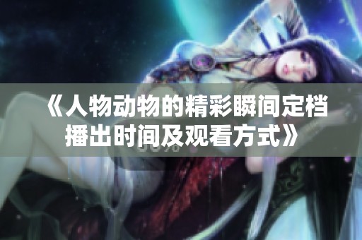《人物动物的精彩瞬间定档播出时间及观看方式》