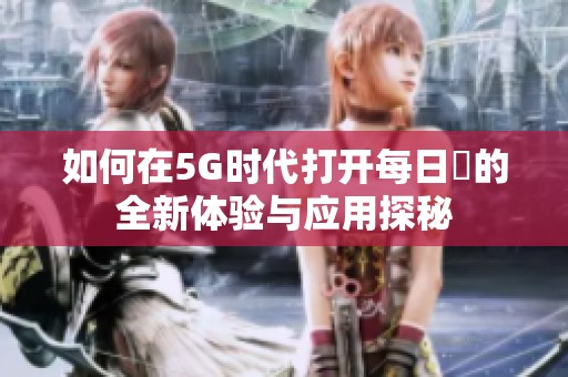 如何在5G时代打开每日奭的全新体验与应用探秘