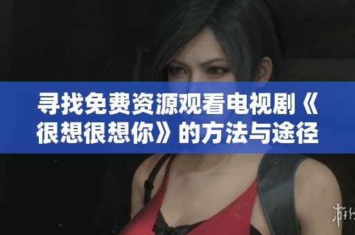 寻找免费资源观看电视剧《很想很想你》的方法与途径