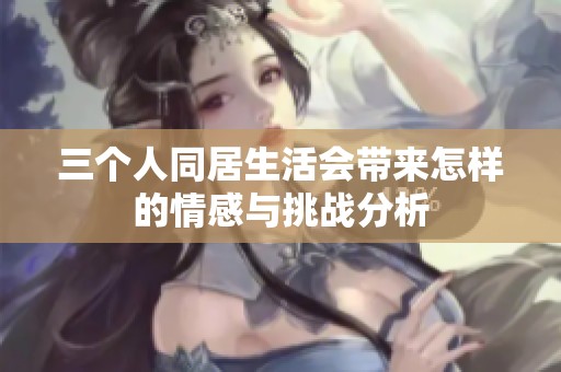 三个人同居生活会带来怎样的情感与挑战分析