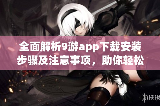 全面解析9游app下载安装步骤及注意事项，助你轻松畅玩游戏
