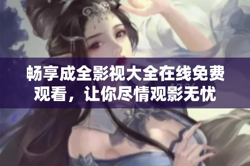 畅享成全影视大全在线免费观看，让你尽情观影无忧