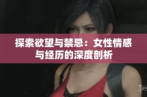 探索欲望与禁忌：女性情感与经历的深度剖析