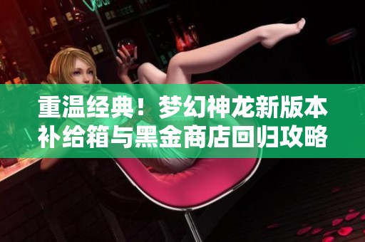 重温经典！梦幻神龙新版本补给箱与黑金商店回归攻略分享