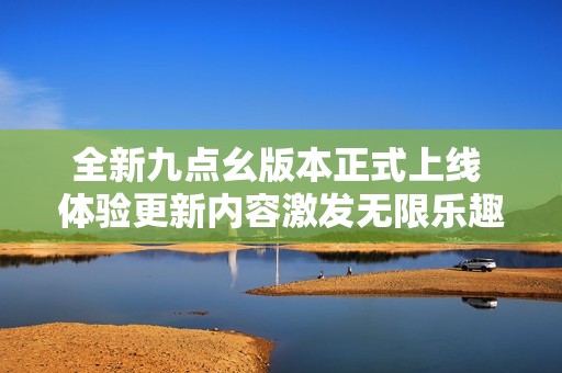 全新九点幺版本正式上线 体验更新内容激发无限乐趣