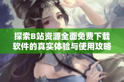 探索B站资源全面免费下载软件的真实体验与使用攻略