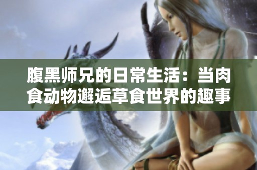 腹黑师兄的日常生活：当肉食动物邂逅草食世界的趣事