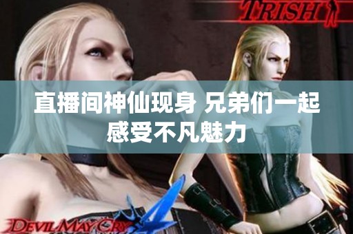 直播间神仙现身 兄弟们一起感受不凡魅力