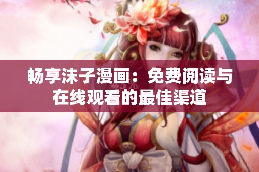 畅享沫子漫画：免费阅读与在线观看的最佳渠道