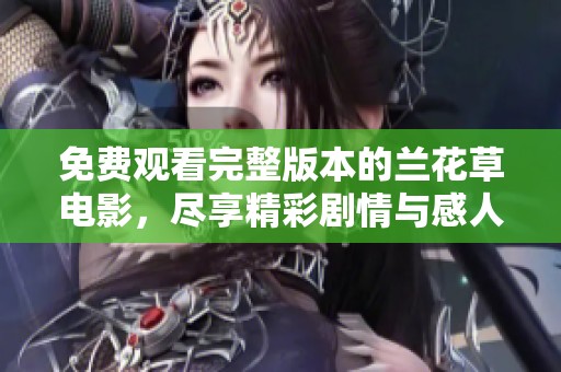 免费观看完整版本的兰花草电影，尽享精彩剧情与感人故事