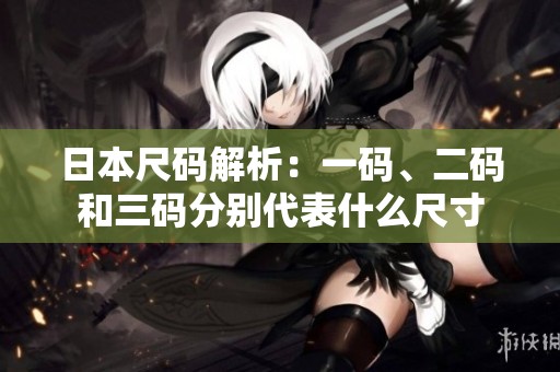 日本尺码解析：一码、二码和三码分别代表什么尺寸