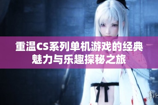 重温CS系列单机游戏的经典魅力与乐趣探秘之旅