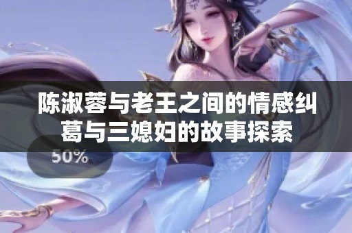 陈淑蓉与老王之间的情感纠葛与三媳妇的故事探索