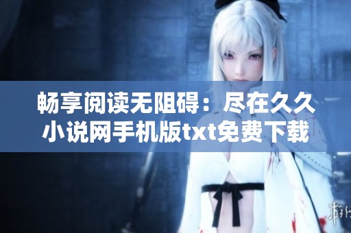 畅享阅读无阻碍：尽在久久小说网手机版txt免费下载