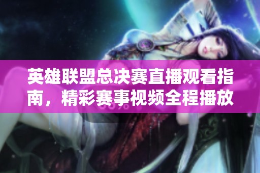 英雄联盟总决赛直播观看指南，精彩赛事视频全程播放攻略