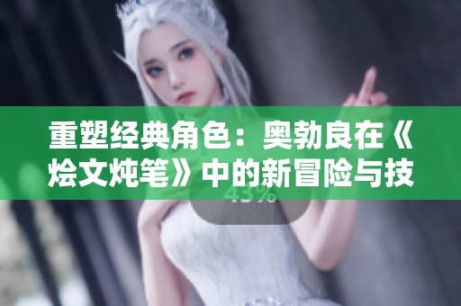 重塑经典角色：奥勃良在《烩文炖笔》中的新冒险与技能展示