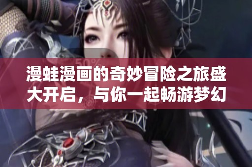 漫蛙漫画的奇妙冒险之旅盛大开启，与你一起畅游梦幻世界