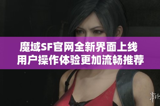 魔域SF官网全新界面上线 用户操作体验更加流畅推荐