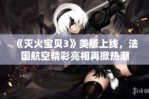 《灭火宝贝3》美版上线，法国航空精彩亮相再掀热潮