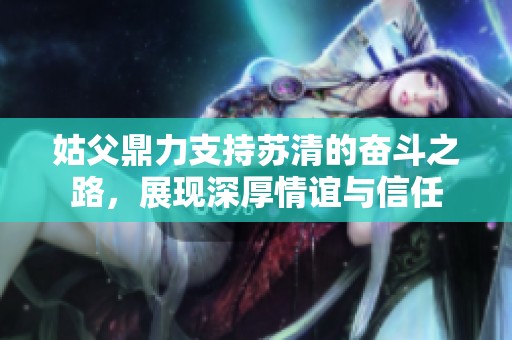 姑父鼎力支持苏清的奋斗之路，展现深厚情谊与信任