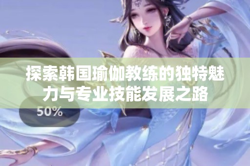 探索韩国瑜伽教练的独特魅力与专业技能发展之路