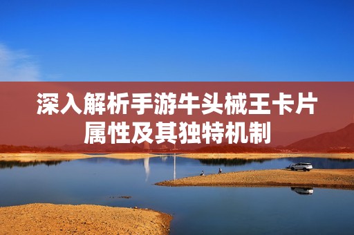 深入解析手游牛头械王卡片属性及其独特机制