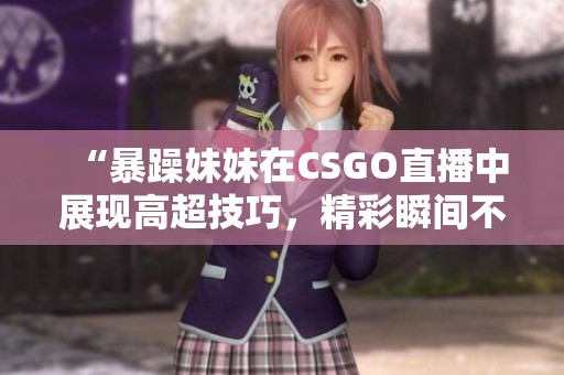 “暴躁妹妹在CSGO直播中展现高超技巧，精彩瞬间不断”