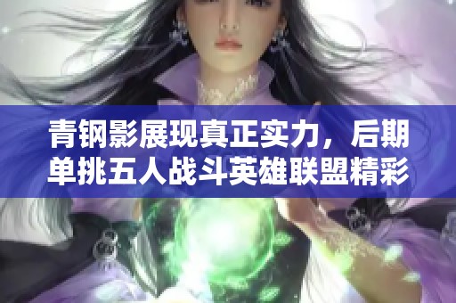 青钢影展现真正实力，后期单挑五人战斗英雄联盟精彩回顾