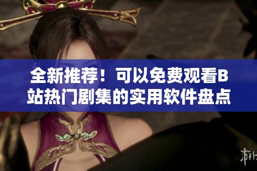 全新推荐！可以免费观看B站热门剧集的实用软件盘点