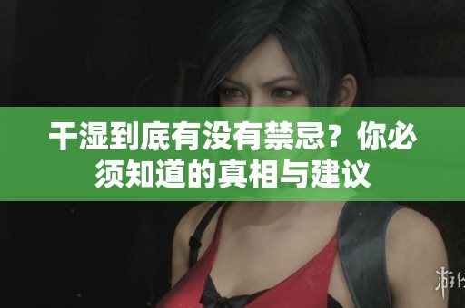 干湿到底有没有禁忌？你必须知道的真相与建议