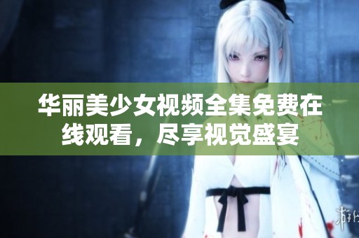 华丽美少女视频全集免费在线观看，尽享视觉盛宴