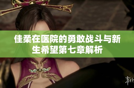佳柔在医院的勇敢战斗与新生希望第七章解析