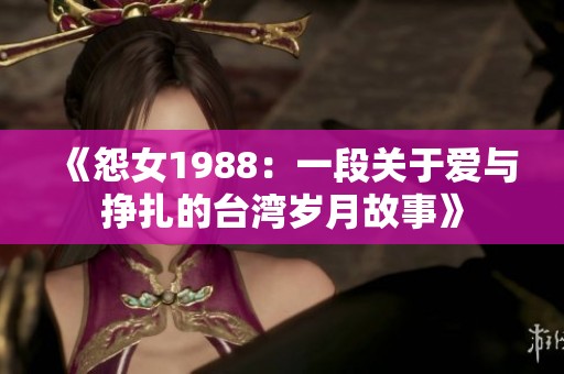 《怨女1988：一段关于爱与挣扎的台湾岁月故事》