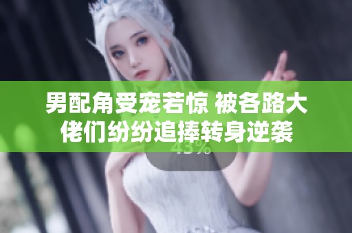 男配角受宠若惊 被各路大佬们纷纷追捧转身逆袭